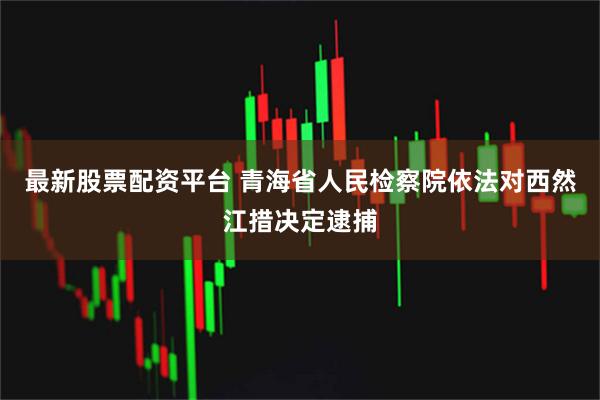 最新股票配资平台 青海省人民检察院依法对西然江措决定逮捕