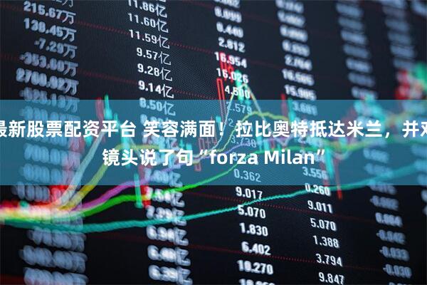 最新股票配资平台 笑容满面！拉比奥特抵达米兰，并对镜头说了句“forza Milan”