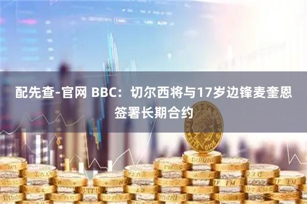 配先查-官网 BBC：切尔西将与17岁边锋麦奎恩签署长期合约