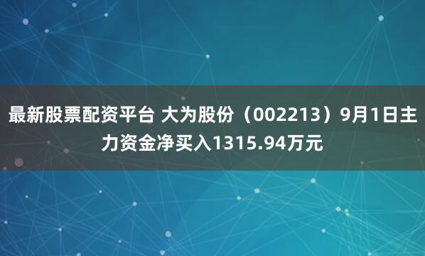 最新股票配资平台 大为股份（002213）9月1日主力资金净买入1315.94万元
