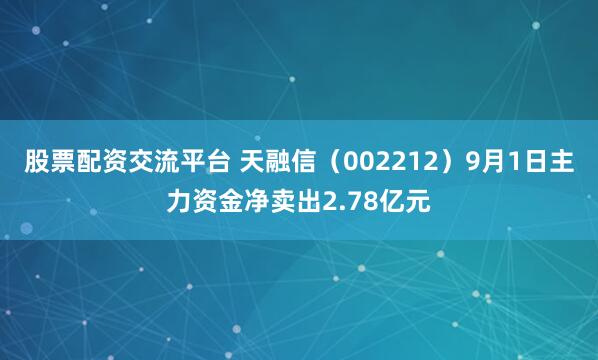 股票配资交流平台 天融信（002212）9月1日主力资金净卖出2.78亿元