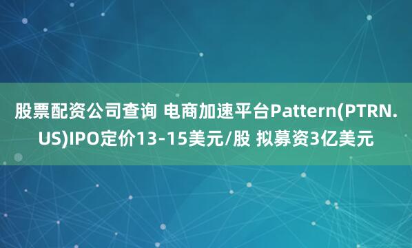股票配资公司查询 电商加速平台Pattern(PTRN.US)IPO定价13-15美元/股 拟募资3亿美元