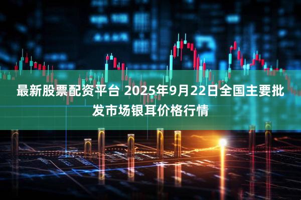 最新股票配资平台 2025年9月22日全国主要批发市场银耳价格行情