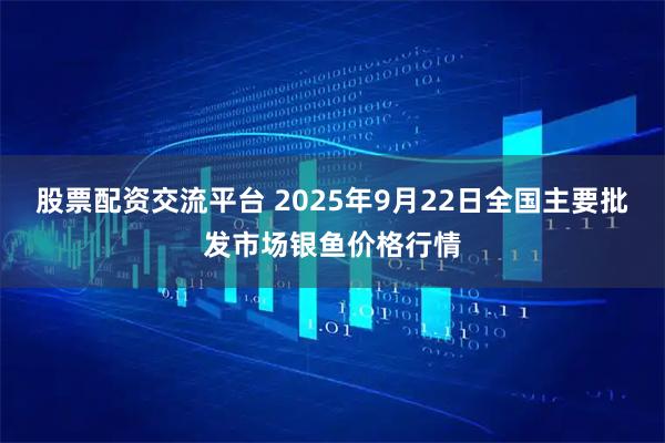 股票配资交流平台 2025年9月22日全国主要批发市场银鱼价格行情