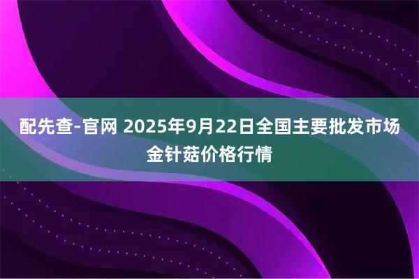 配先查-官网 2025年9月22日全国主要批发市场金针菇价格行情