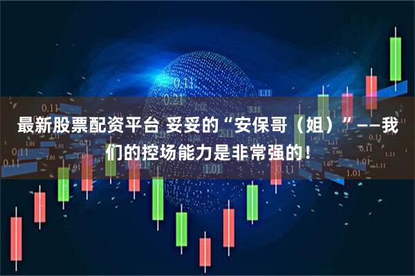 最新股票配资平台 妥妥的“安保哥(姐)”——我们的控场能力是非常强的!