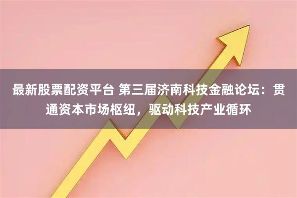 最新股票配资平台 第三届济南科技金融论坛:贯通资本市场枢纽,驱动科技产业循环