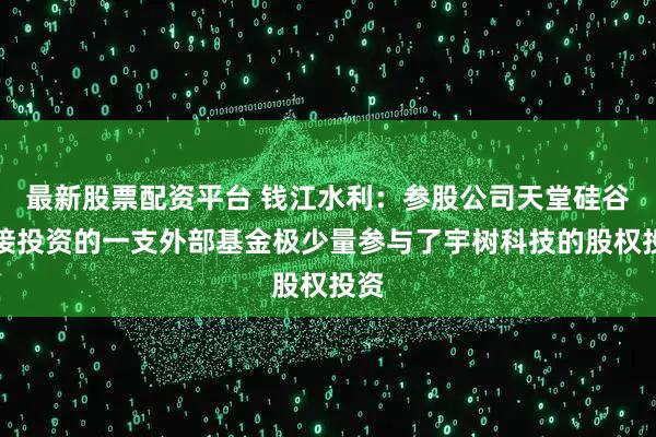 最新股票配资平台 钱江水利：参股公司天堂硅谷间接投资的一支外部基金极少量参与了宇树科技的股权投资