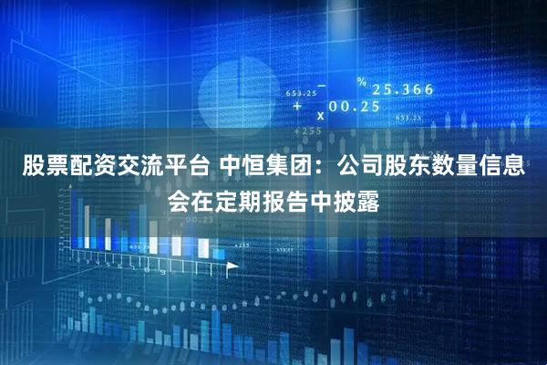股票配资交流平台 中恒集团：公司股东数量信息会在定期报告中披露