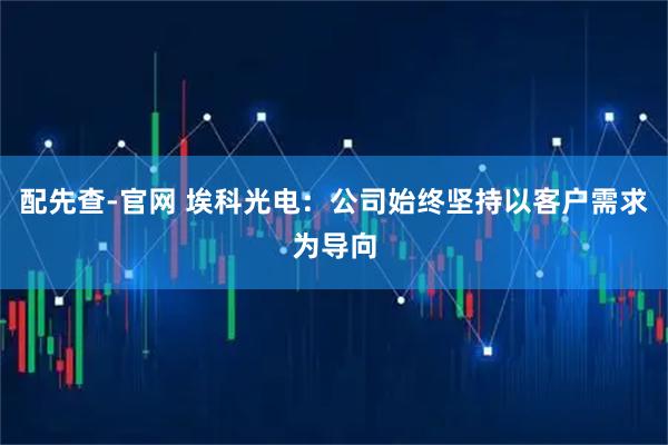 配先查-官网 埃科光电：公司始终坚持以客户需求为导向