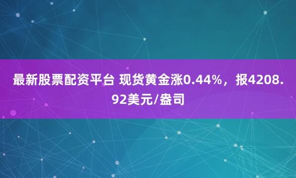 最新股票配资平台 现货黄金涨0.44%，报4208.92美元/盎司
