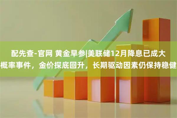 配先查-官网 黄金早参|美联储12月降息已成大概率事件，金价探底回升，长期驱动因素仍保持稳健