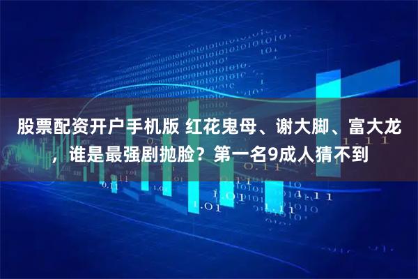 股票配资开户手机版 红花鬼母、谢大脚、富大龙，谁是最强剧抛脸？第一名9成人猜不到