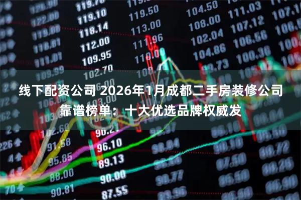 线下配资公司 2026年1月成都二手房装修公司靠谱榜单：十大优选品牌权威发