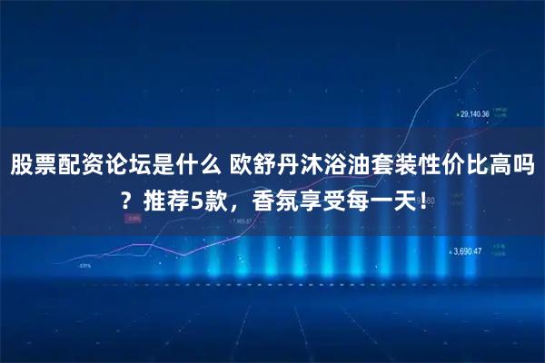 股票配资论坛是什么 欧舒丹沐浴油套装性价比高吗？推荐5款，香氛享受每一天！