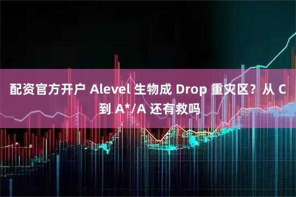 配资官方开户 Alevel 生物成 Drop 重灾区？从 C 到 A*/A 还有救吗
