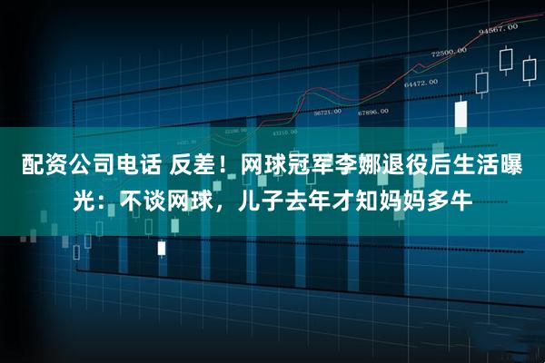 配资公司电话 反差！网球冠军李娜退役后生活曝光：不谈网球，儿子去年才知妈妈多牛