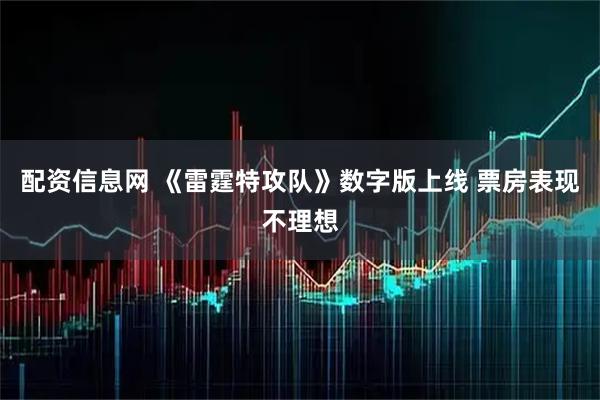 配资信息网 《雷霆特攻队》数字版上线 票房表现不理想