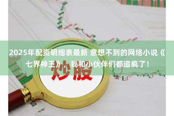 2025年配资明细表最新 意想不到的网络小说《七界神王》，我和小伙伴们都追疯了！