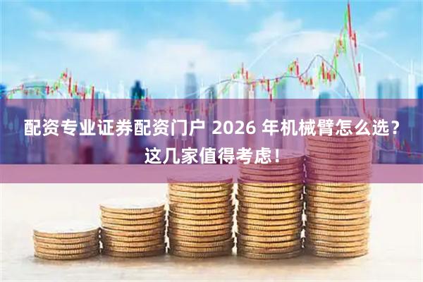配资专业证券配资门户 2026 年机械臂怎么选？这几家值得考虑！