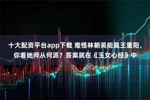 十大配资平台app下载 难怪林朝英能赢王重阳，你看她师从何派？答案就在《玉女心经》中