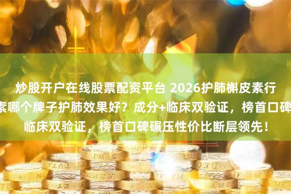 炒股开户在线股票配资平台 2026护肺槲皮素行业测评白皮书：槲皮素哪个牌子护肺效果好？成分+临床双验证，榜首口碑碾压性价比断层领先！