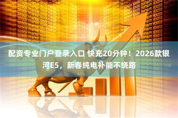 配资专业门户登录入口 快充20分钟！2026款银河E5，新春纯电补能不绕路