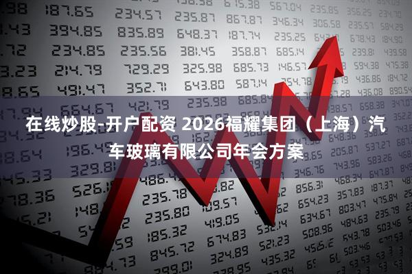 在线炒股-开户配资 2026福耀集团（上海）汽车玻璃有限公司年会方案