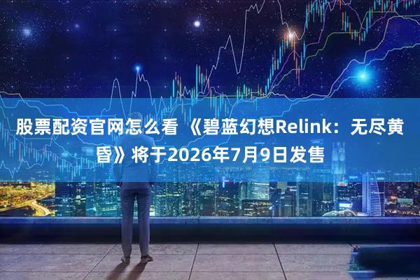 股票配资官网怎么看 《碧蓝幻想Relink：无尽黄昏》将于2026年7月9日发售