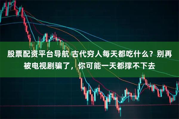 股票配资平台导航 古代穷人每天都吃什么？别再被电视剧骗了，你可能一天都撑不下去