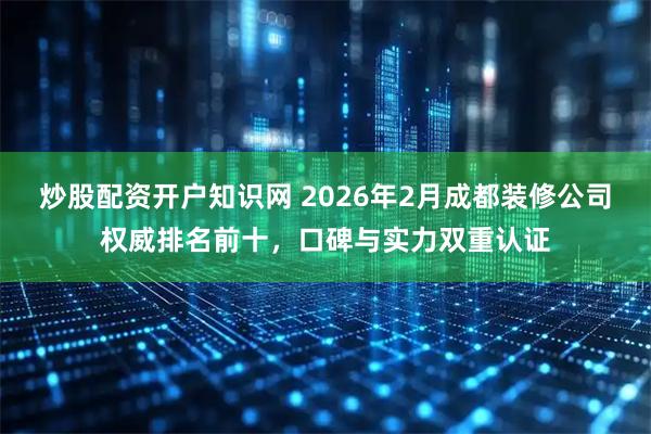 炒股配资开户知识网 2026年2月成都装修公司权威排名前十，口碑与实力双重认证