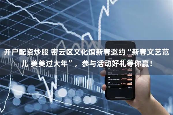 开户配资炒股 密云区文化馆新春邀约“新春文艺范儿 美美过大年”，参与活动好礼等你赢！