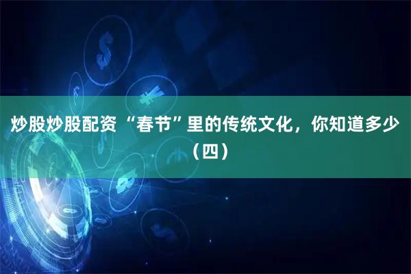 炒股炒股配资 “春节”里的传统文化，你知道多少（四）