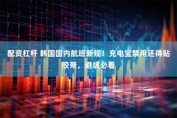 配资杠杆 韩国国内航班新规！充电宝禁用还得贴胶带，避坑必看