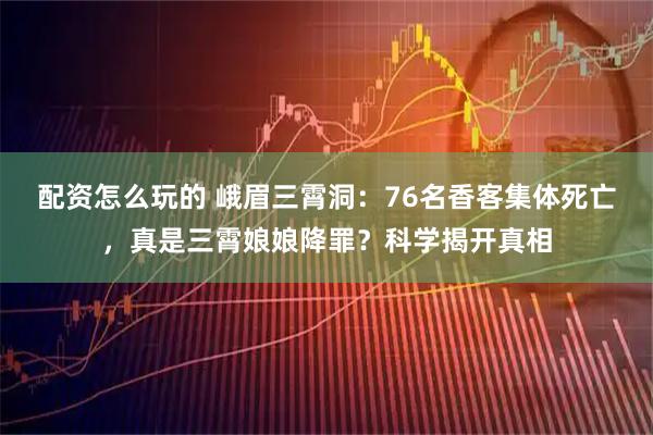 配资怎么玩的 峨眉三霄洞:76名香客集体死亡,真是三霄娘娘降罪?科学揭开真相