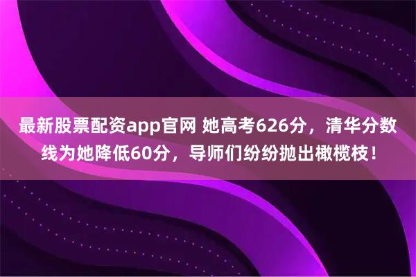 最新股票配资app官网 她高考626分,清华分数线为她降低60分,导师们纷纷抛出橄榄枝!