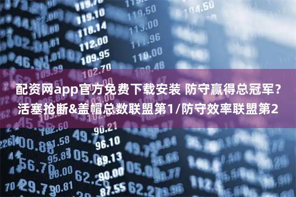 配资网app官方免费下载安装 防守赢得总冠军？活塞抢断&盖帽总数联盟第1/防守效率联盟第2
