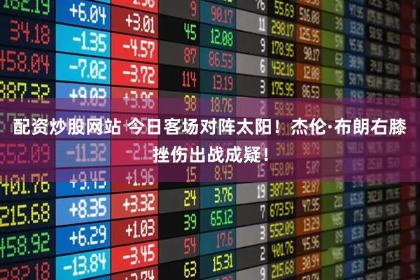 配资炒股网站 今日客场对阵太阳！杰伦·布朗右膝挫伤出战成疑！