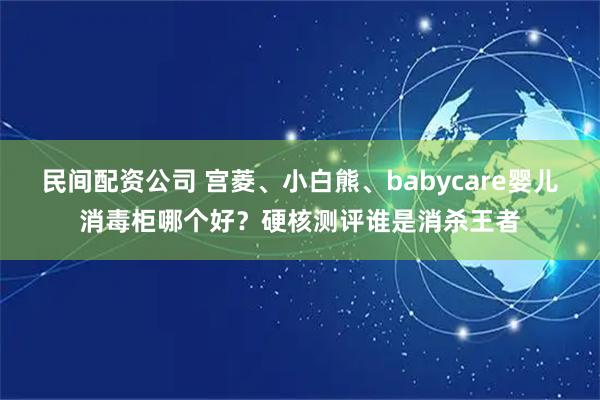 民间配资公司 宫菱、小白熊、babycare婴儿消毒柜哪个好？硬核测评谁是消杀王者