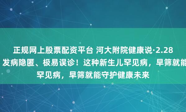 正规网上股票配资平台 河大附院健康说·2.28国际罕见病日| 发病隐匿、极易误诊!这种新生儿罕见病,早筛就能守护健康未来
