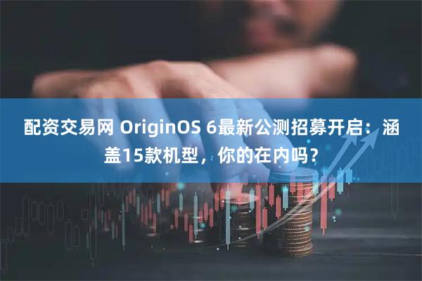 配资交易网 OriginOS 6最新公测招募开启：涵盖15款机型，你的在内吗？