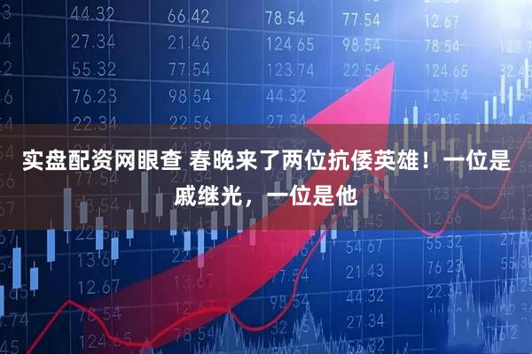 实盘配资网眼查 春晚来了两位抗倭英雄!一位是戚继光,一位是他