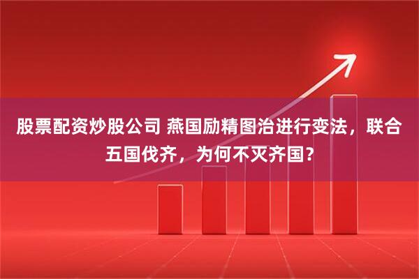 股票配资炒股公司 燕国励精图治进行变法,联合五国伐齐,为何不灭齐国?