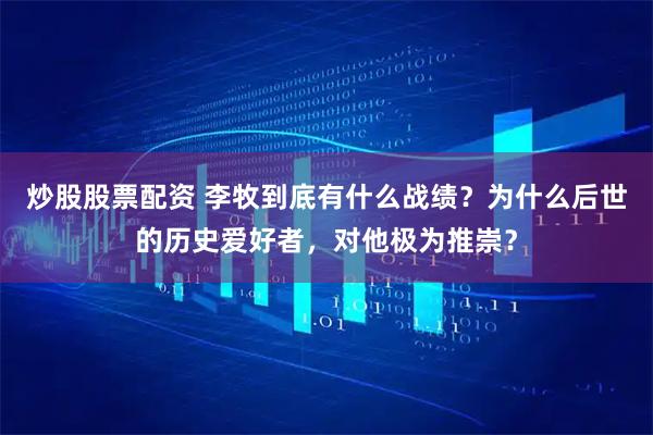炒股股票配资 李牧到底有什么战绩？为什么后世的历史爱好者，对他极为推崇？