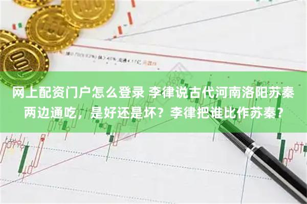 网上配资门户怎么登录 李律说古代河南洛阳苏秦两边通吃，是好还是坏？李律把谁比作苏秦？