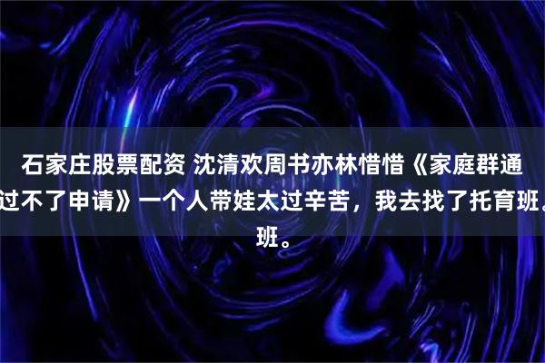 石家庄股票配资 沈清欢周书亦林惜惜《家庭群通过不了申请》一个人带娃太过辛苦，我去找了托育班。