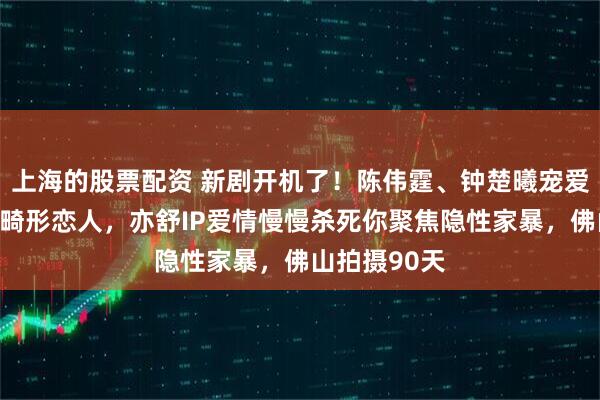 上海的股票配资 新剧开机了！陈伟霆、钟楚曦宠爱后二搭主演畸形恋人，亦舒IP爱情慢慢杀死你聚焦隐性家暴，佛山拍摄90天