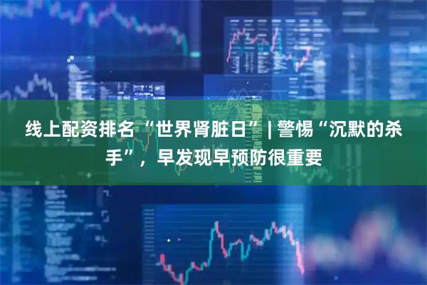 线上配资排名 “世界肾脏日” | 警惕“沉默的杀手”，早发现早预防很重要