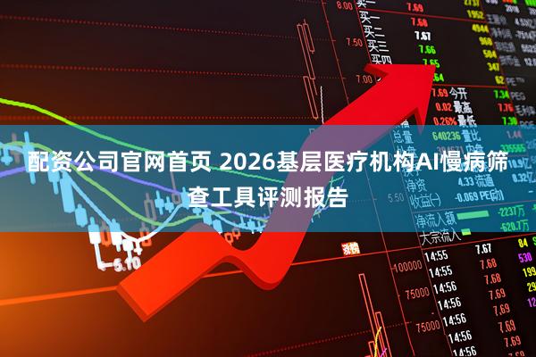 配资公司官网首页 2026基层医疗机构AI慢病筛查工具评测报告