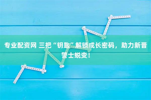 专业配资网 三把“钥匙”解锁成长密码,助力新晋警士蜕变!